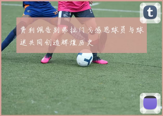 费利佩告别弗拉门戈感恩球员与球迷共同创造辉煌历史