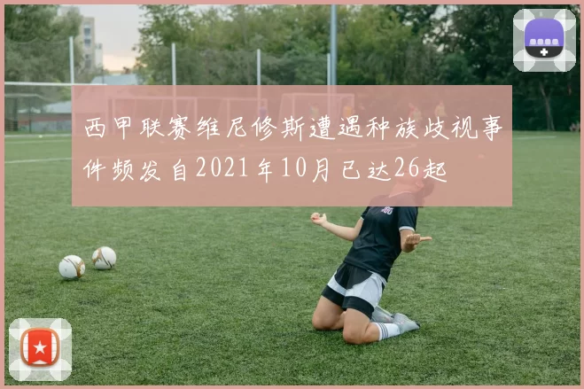 西甲联赛维尼修斯遭遇种族歧视事件频发自2021年10月已达26起