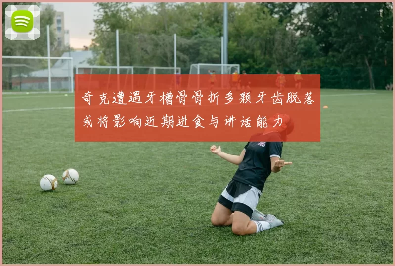 奇克遭遇牙槽骨骨折多颗牙齿脱落或将影响近期进食与讲话能力
