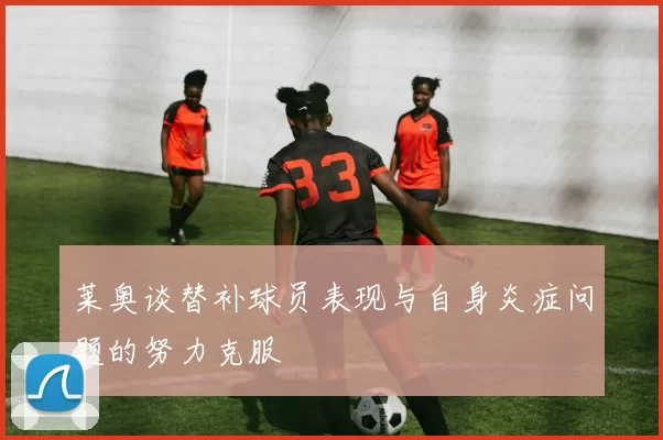 莱奥谈替补球员表现与自身炎症问题的努力克服
