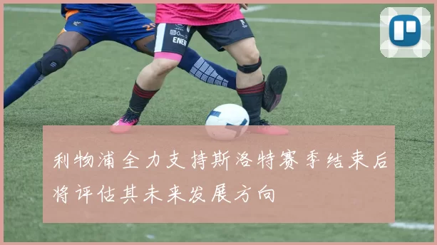 利物浦全力支持斯洛特赛季结束后将评估其未来发展方向