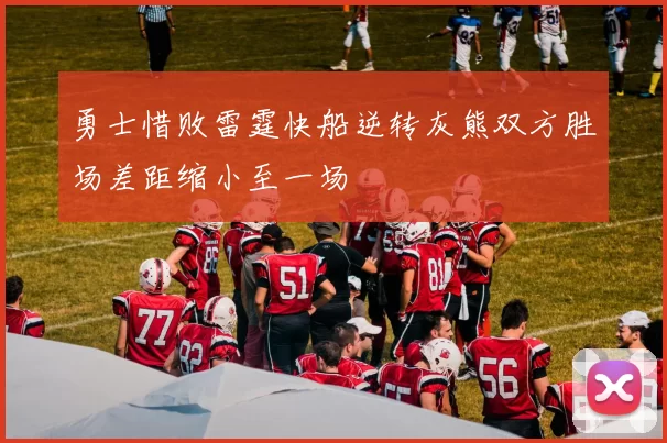 勇士惜败雷霆快船逆转灰熊双方胜场差距缩小至一场