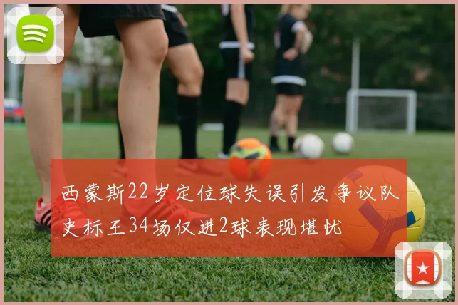 西蒙斯22岁定位球失误引发争议队史标王34场仅进2球表现堪忧