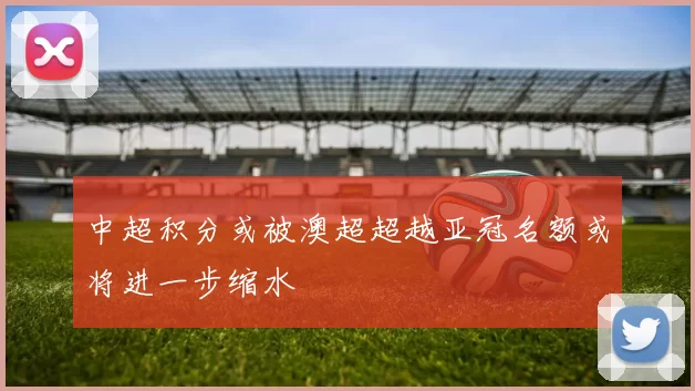 中超积分或被澳超超越亚冠名额或将进一步缩水