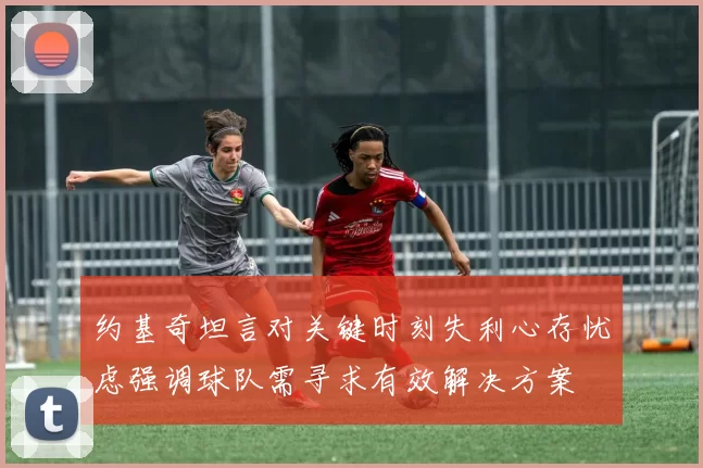约基奇坦言对关键时刻失利心存忧虑强调球队需寻求有效解决方案