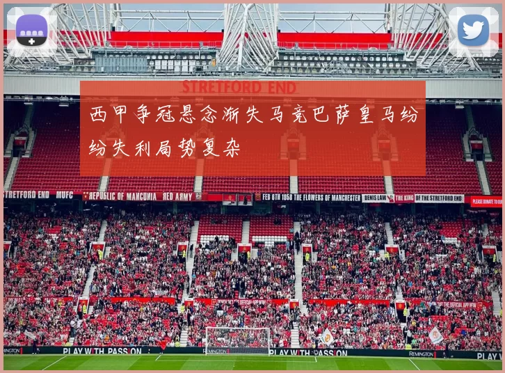 西甲争冠悬念渐失马竞巴萨皇马纷纷失利局势复杂