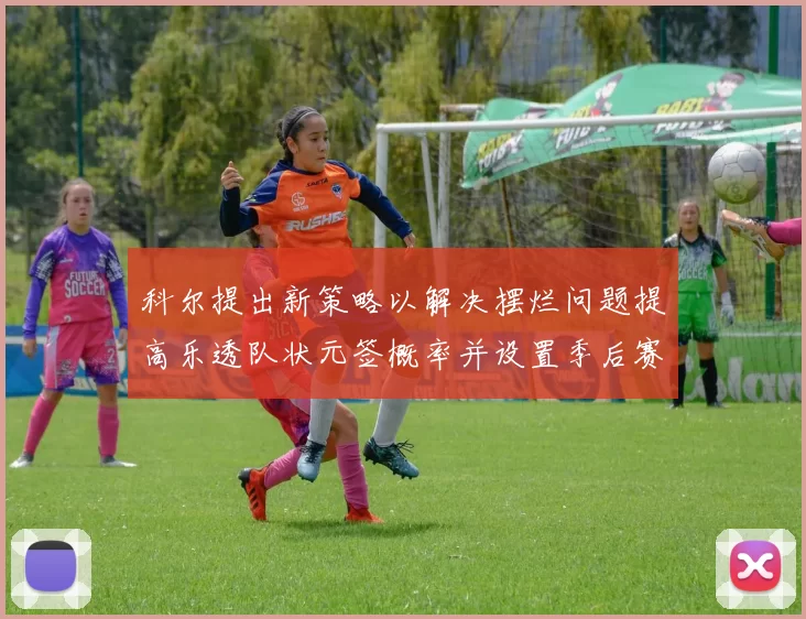 科尔提出新策略以解决摆烂问题提高乐透队状元签概率并设置季后赛奖励