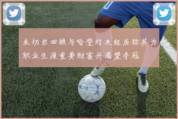 米切尔回顾与哈登对决经历称其为职业生涯重要财富并渴望夺冠