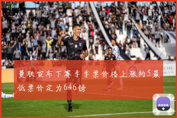 曼联宣布下赛季季票价格上涨约5最低票价定为646镑