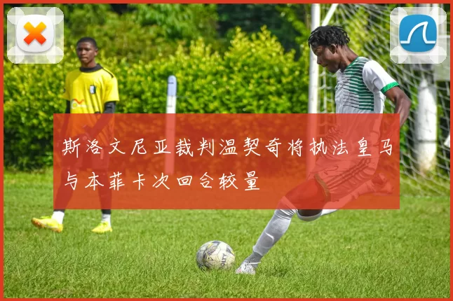 斯洛文尼亚裁判温契奇将执法皇马与本菲卡次回合较量