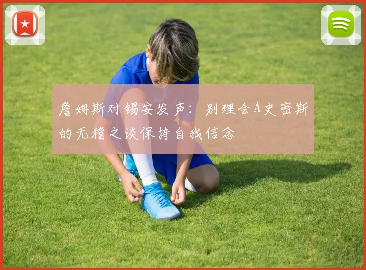 詹姆斯对锡安发声：别理会A史密斯的无稽之谈保持自我信念
